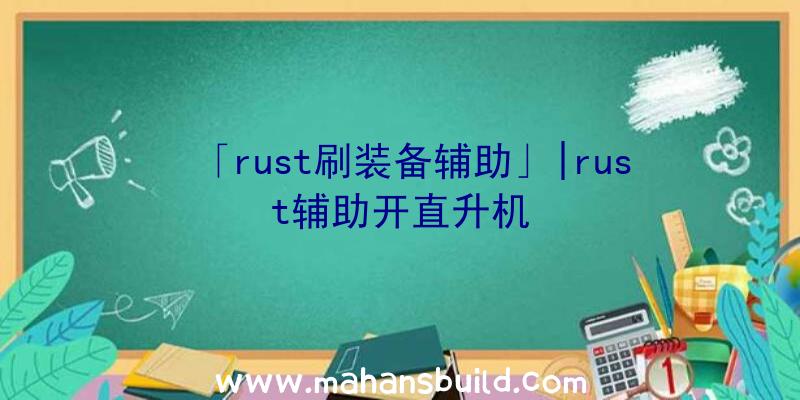 「rust刷装备辅助」|rust辅助开直升机